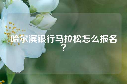 哈尔滨银行马拉松怎么报名？-第1张图片-皇冠信用盘出租