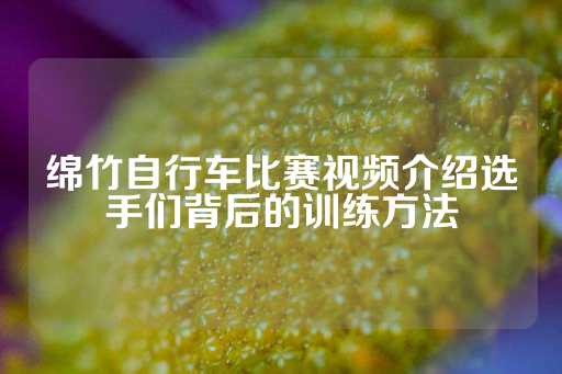 绵竹自行车比赛视频介绍选手们背后的训练方法